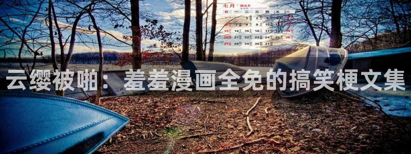 香蕉漫画专注动漫的门户网站：云缨被啪：羞羞漫画全免的搞笑梗文集