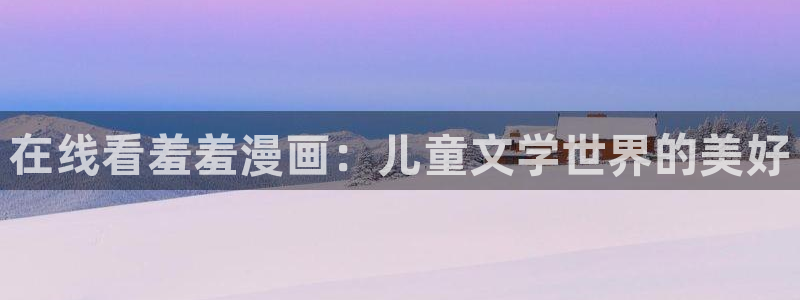 香蕉漫画omofun：在线看羞羞漫画：儿童文学世界的美好