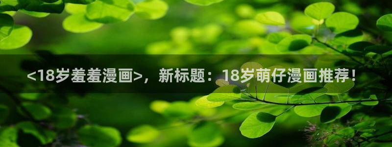 下载香蕉漫画：<18岁羞羞漫画>，新标题：18岁萌仔漫画推荐！