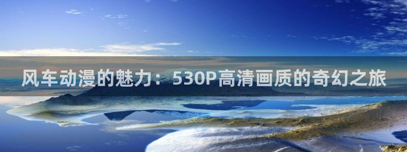 stagenehind韩漫免费观看：风车动漫的魅力：530P高清画质的奇幻之旅