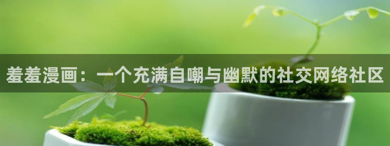 stagenehind韩漫免费观看：羞羞漫画：一个充满自嘲与幽默的社交网络社区