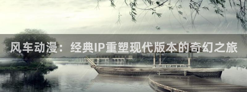 香蕉漫画官网在线入口：风车动漫：经典IP重塑现代版本的奇幻之旅