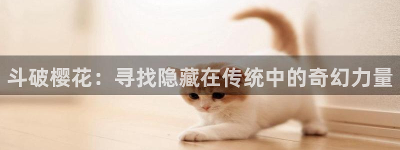 香蕉漫画正版网：斗破樱花：寻找隐藏在传统中的奇幻力量