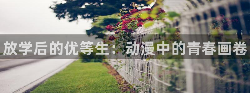 香蕉漫画官网樱花动漫：放学后的优等生：动漫中的青春画卷