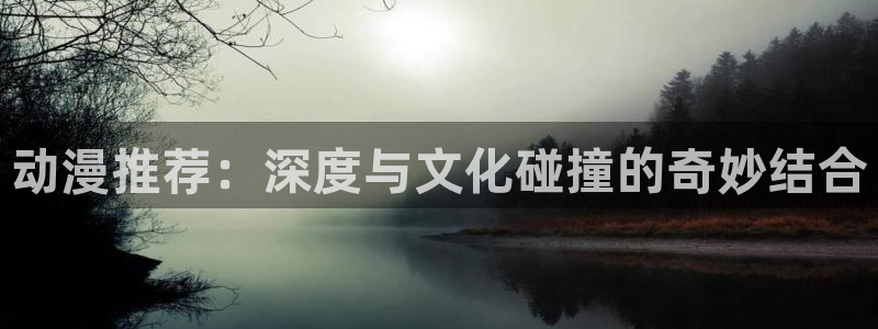 香蕉漫画下载入口：动漫推荐：深度与文化碰撞的奇妙结合