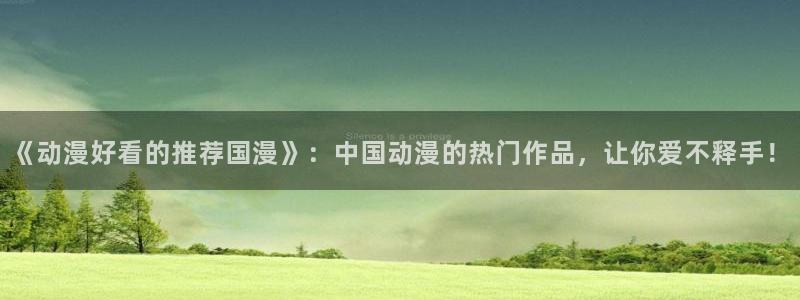 kakaopage韩漫官网：《动漫好看的推荐国漫》：中国动漫的热门作品，让你爱不释手！